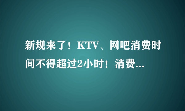 新规来了！KTV、网吧消费时间不得超过2小时！消费者不得超核定人数50%