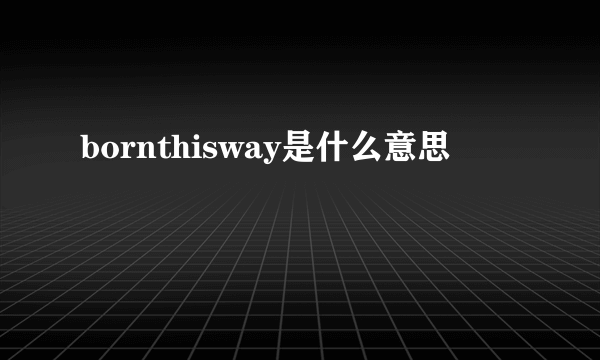 bornthisway是什么意思