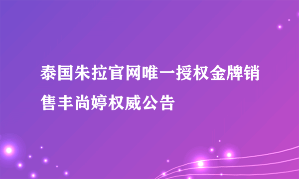 泰国朱拉官网唯一授权金牌销售丰尚婷权威公告