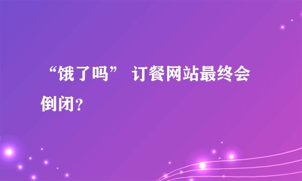 “饿了吗” 订餐网站最终会倒闭？