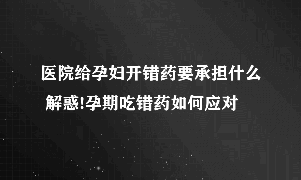 医院给孕妇开错药要承担什么 解惑!孕期吃错药如何应对