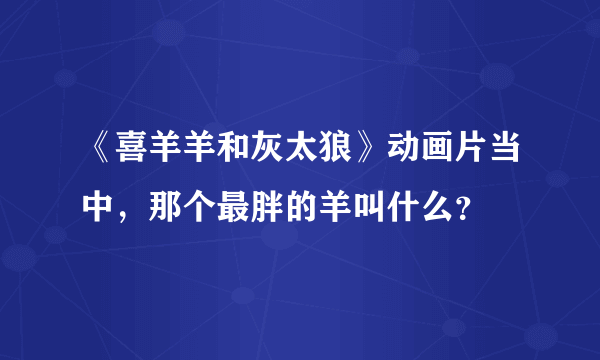 《喜羊羊和灰太狼》动画片当中，那个最胖的羊叫什么？