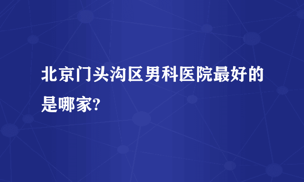 北京门头沟区男科医院最好的是哪家?