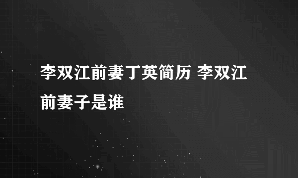 李双江前妻丁英简历 李双江前妻子是谁