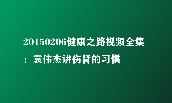 20150206健康之路视频全集：袁伟杰讲伤肾的习惯