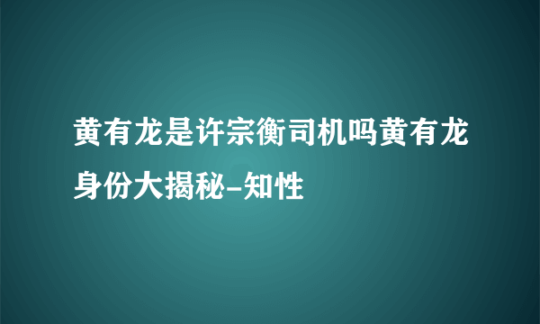 黄有龙是许宗衡司机吗黄有龙身份大揭秘-知性