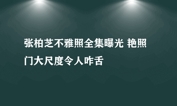 张柏芝不雅照全集曝光 艳照门大尺度令人咋舌