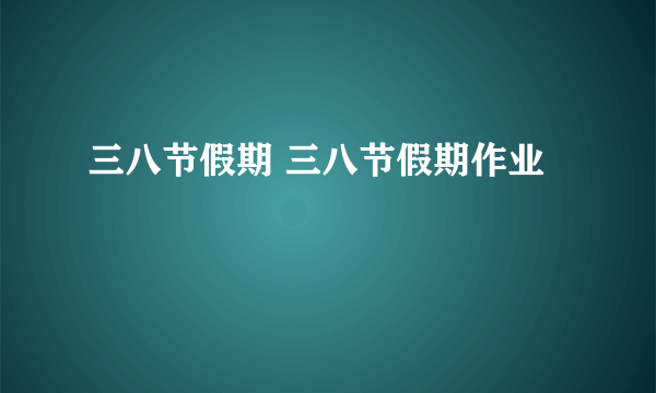 三八节假期 三八节假期作业