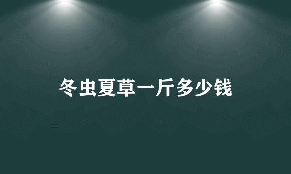 冬虫夏草一斤多少钱