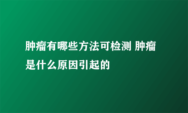 肿瘤有哪些方法可检测 肿瘤是什么原因引起的