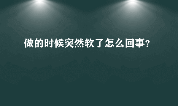 做的时候突然软了怎么回事？