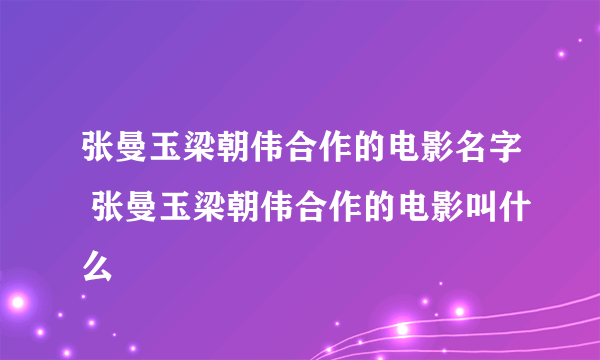 张曼玉梁朝伟合作的电影名字 张曼玉梁朝伟合作的电影叫什么