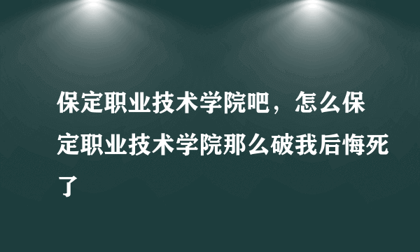 保定职业技术学院吧，怎么保定职业技术学院那么破我后悔死了