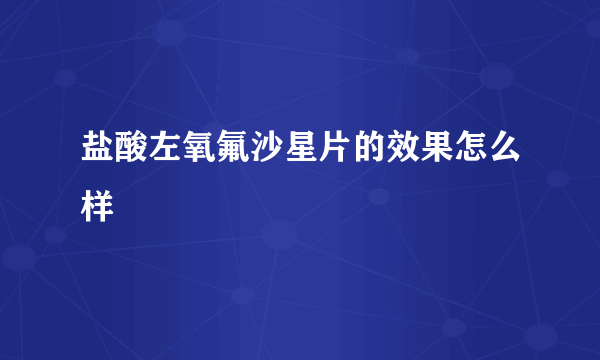 盐酸左氧氟沙星片的效果怎么样