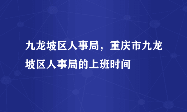 九龙坡区人事局，重庆市九龙坡区人事局的上班时间