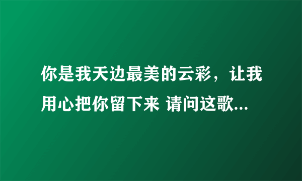 你是我天边最美的云彩，让我用心把你留下来 请问这歌词是什么意思？