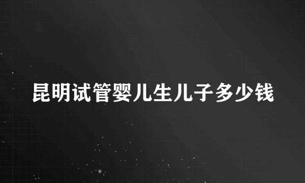 昆明试管婴儿生儿子多少钱