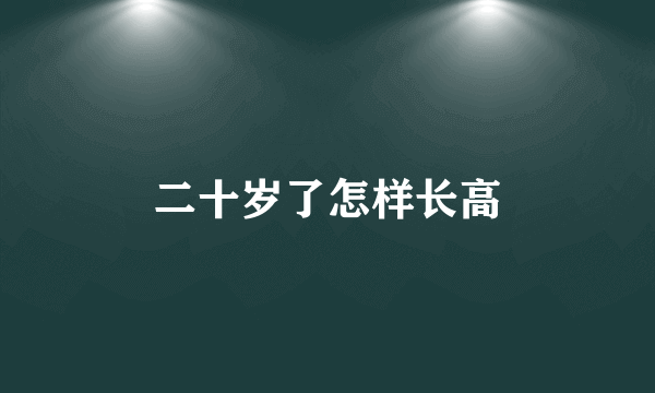 二十岁了怎样长高