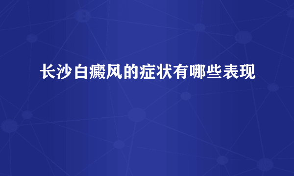 长沙白癜风的症状有哪些表现