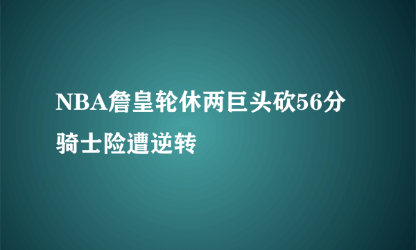 NBA詹皇轮休两巨头砍56分 骑士险遭逆转