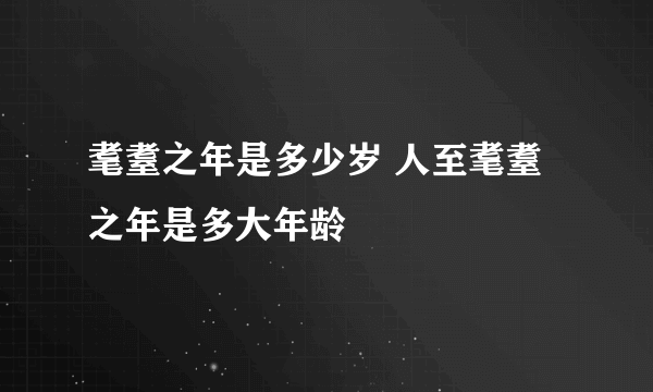 耄耋之年是多少岁 人至耄耋之年是多大年龄