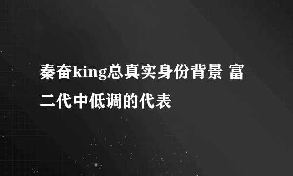 秦奋king总真实身份背景 富二代中低调的代表