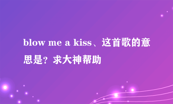 blow me a kiss、这首歌的意思是？求大神帮助