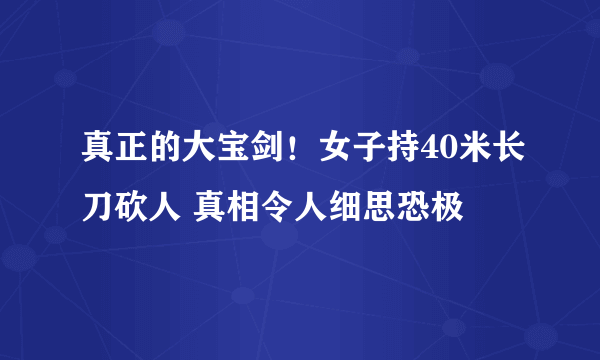 真正的大宝剑！女子持40米长刀砍人 真相令人细思恐极