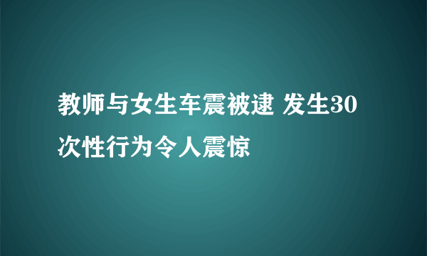 教师与女生车震被逮 发生30次性行为令人震惊