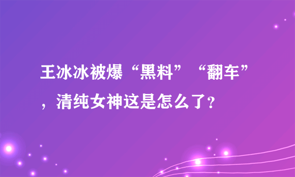 王冰冰被爆“黑料”“翻车”，清纯女神这是怎么了？