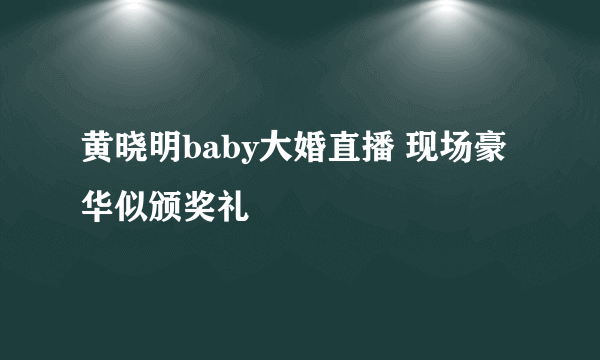 黄晓明baby大婚直播 现场豪华似颁奖礼