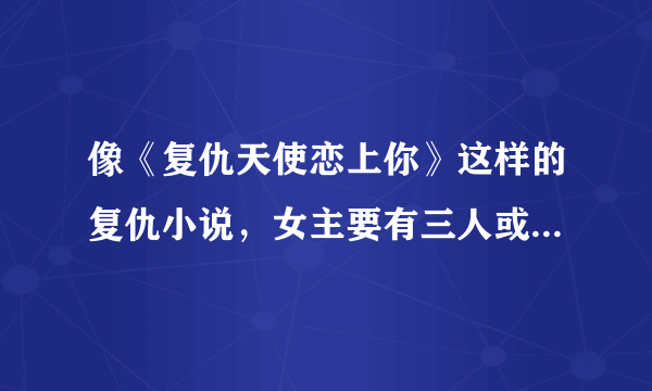 像《复仇天使恋上你》这样的复仇小说，女主要有三人或以上哦，至少推荐十本