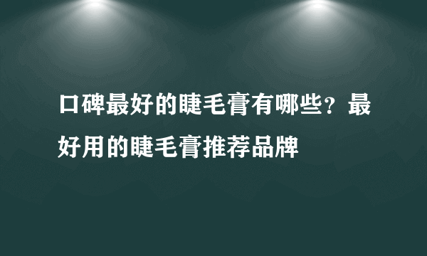 口碑最好的睫毛膏有哪些？最好用的睫毛膏推荐品牌