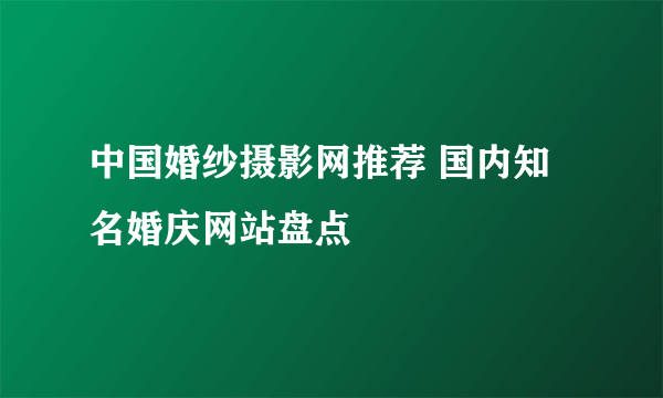 中国婚纱摄影网推荐 国内知名婚庆网站盘点