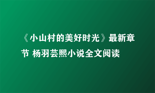 《小山村的美好时光》最新章节 杨羽芸熙小说全文阅读