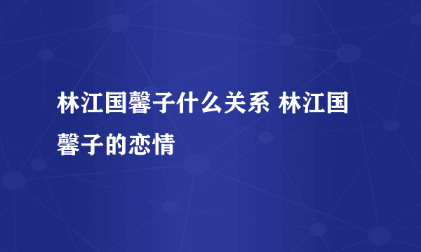 林江国馨子什么关系 林江国馨子的恋情