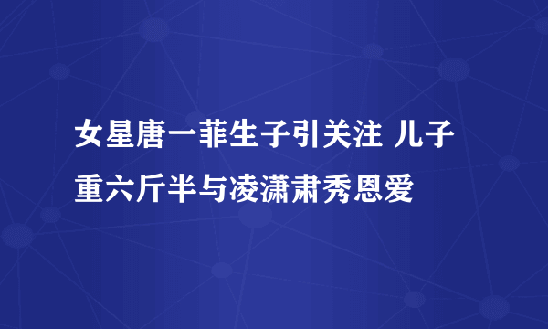 女星唐一菲生子引关注 儿子重六斤半与凌潇肃秀恩爱