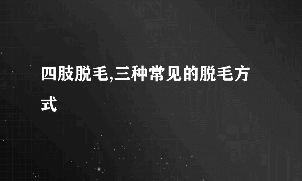 四肢脱毛,三种常见的脱毛方式