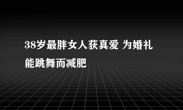 38岁最胖女人获真爱 为婚礼能跳舞而减肥