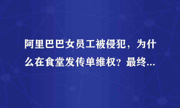 阿里巴巴女员工被侵犯，为什么在食堂发传单维权？最终结局怎样？