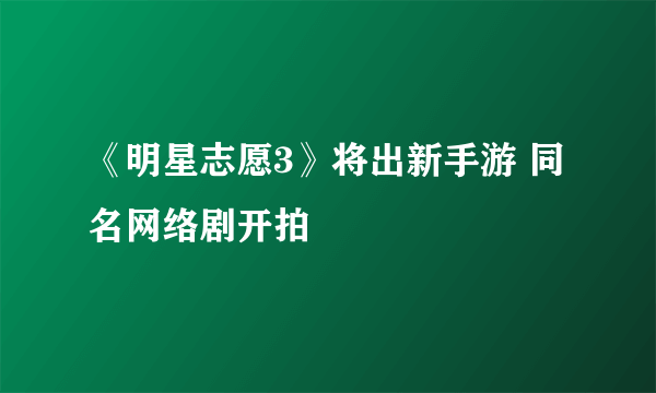 《明星志愿3》将出新手游 同名网络剧开拍