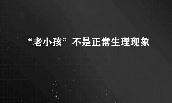 “老小孩”不是正常生理现象