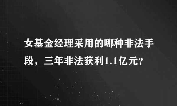 女基金经理采用的哪种非法手段，三年非法获利1.1亿元？