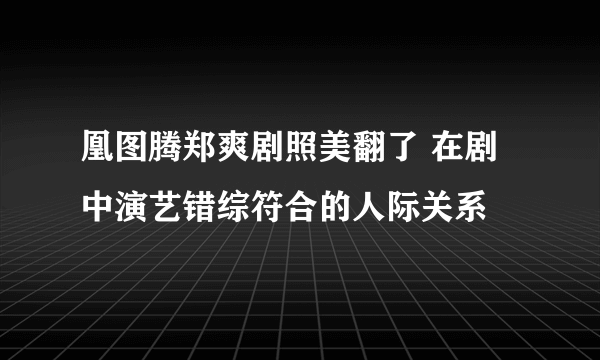 凰图腾郑爽剧照美翻了 在剧中演艺错综符合的人际关系