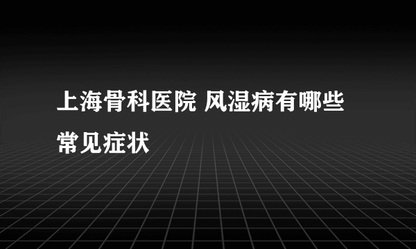 上海骨科医院 风湿病有哪些常见症状