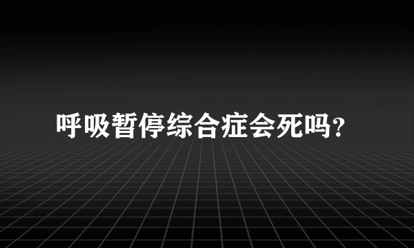 呼吸暂停综合症会死吗？