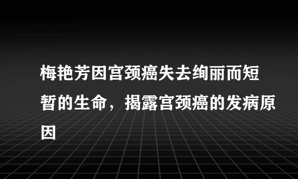 梅艳芳因宫颈癌失去绚丽而短暂的生命，揭露宫颈癌的发病原因