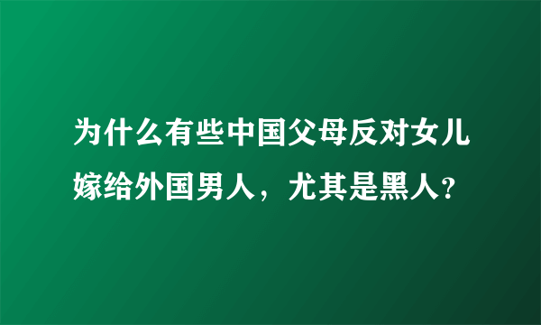 为什么有些中国父母反对女儿嫁给外国男人，尤其是黑人？