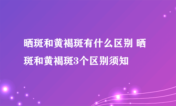 晒斑和黄褐斑有什么区别 晒斑和黄褐斑3个区别须知