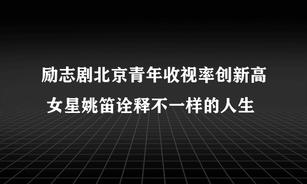 励志剧北京青年收视率创新高 女星姚笛诠释不一样的人生